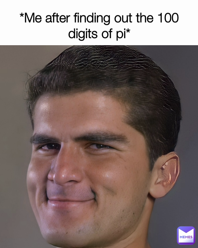 *Me after finding out the 100 digits of pi*