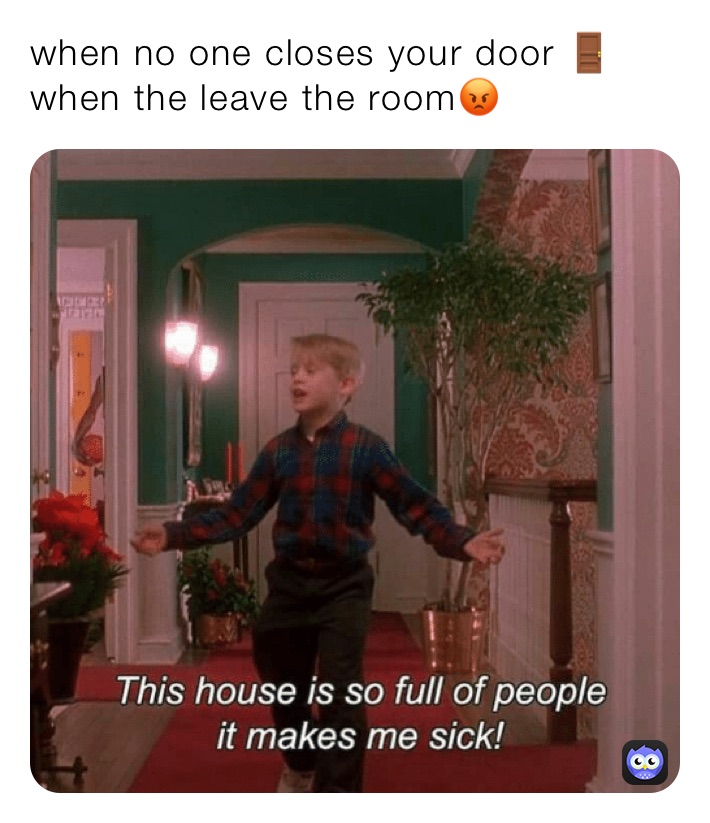 when no one closes your door 🚪 when the leave the room😡
