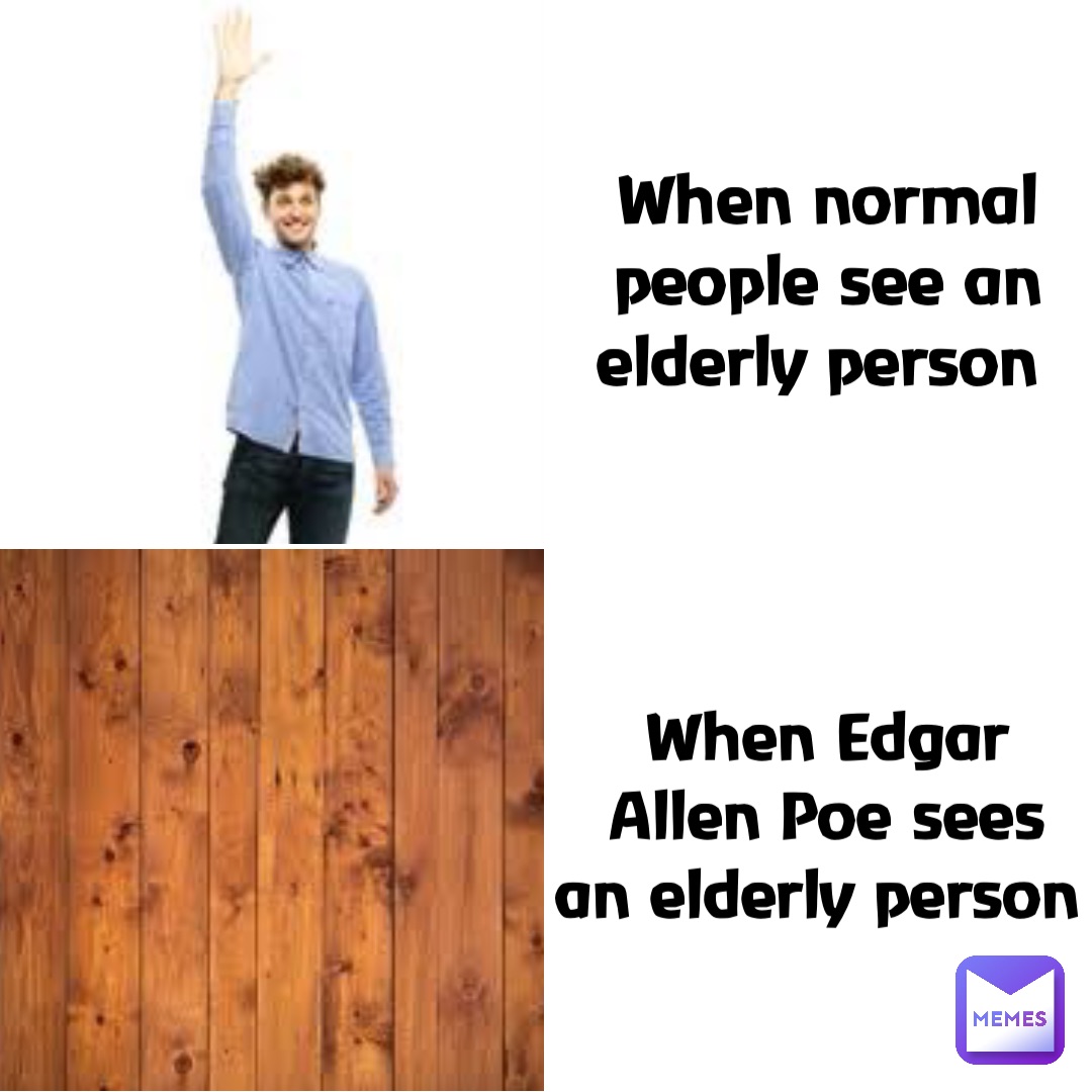 When normal people see an elderly person When Edgar Allen Poe sees an elderly person