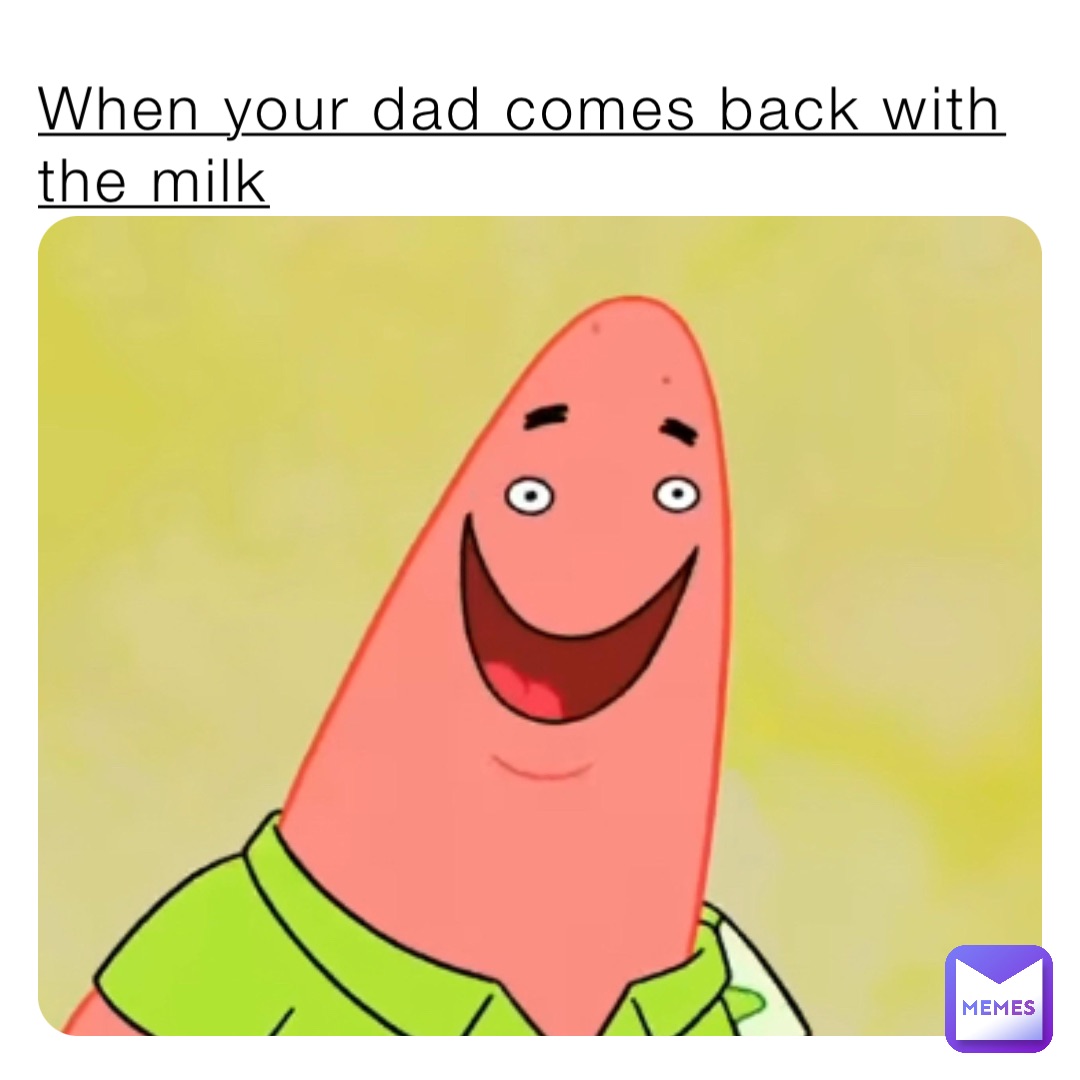 When your dad comes back with the milk