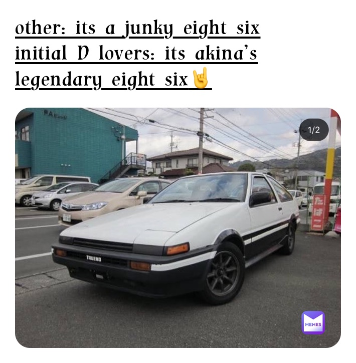 other: its a junky eight six
initial D lovers: its akina’s legendary eight six🤘