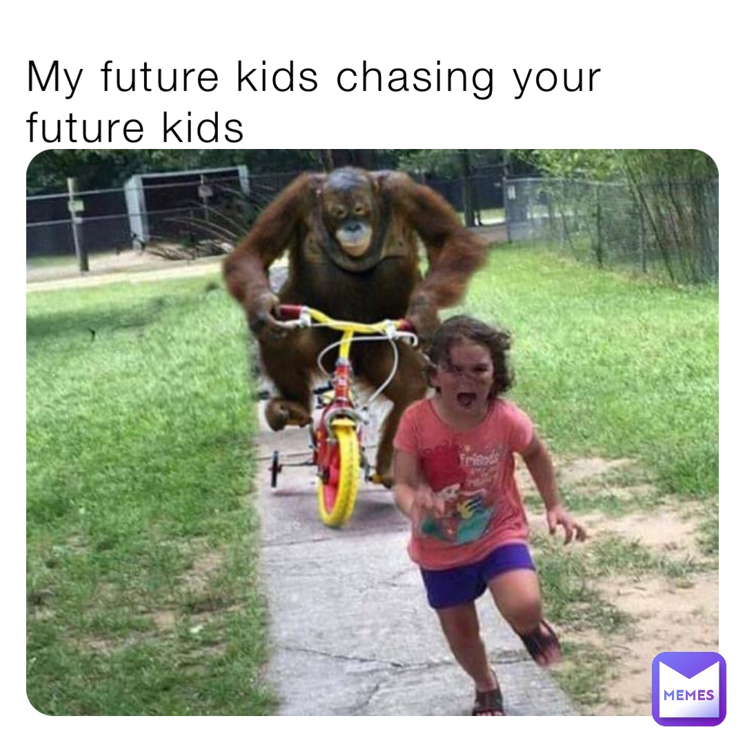 My future kids chasing your future kids