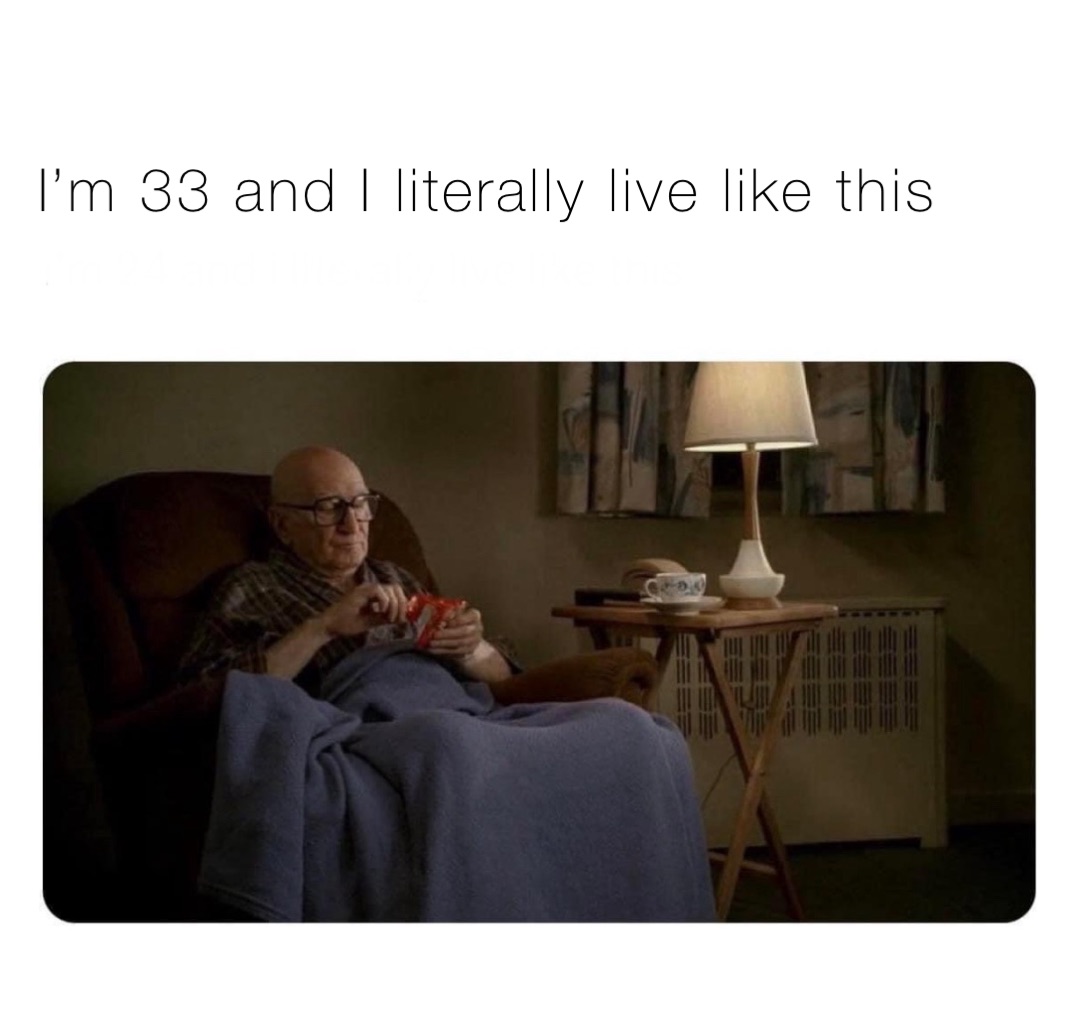 I’m 33 and I literally live like this