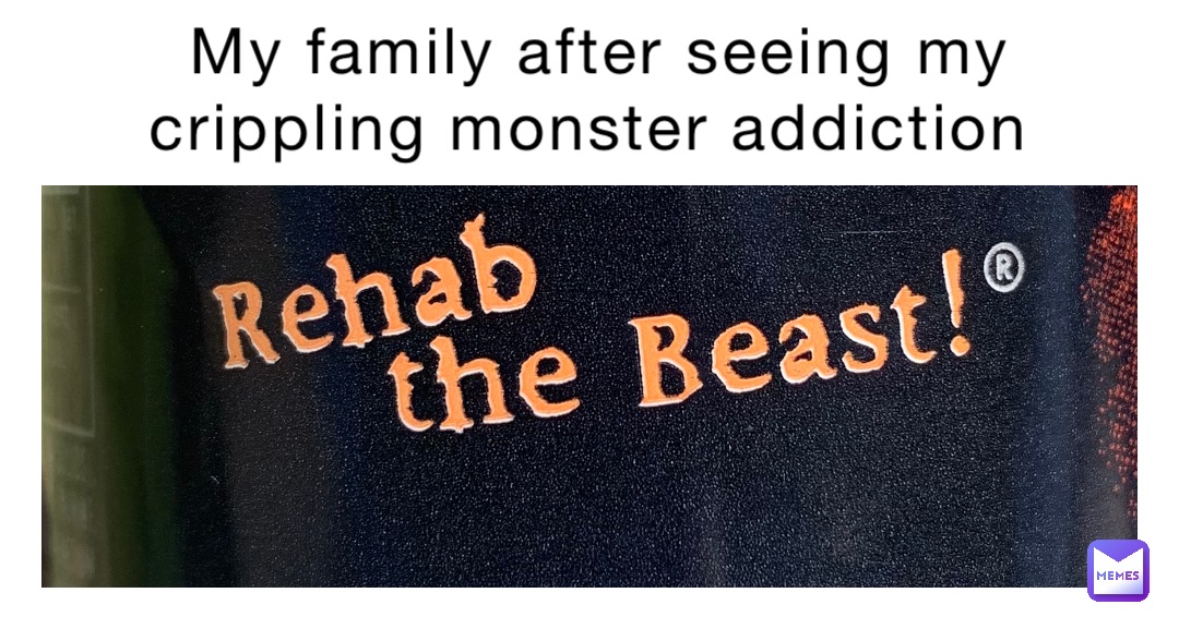 My family after seeing my crippling monster addiction