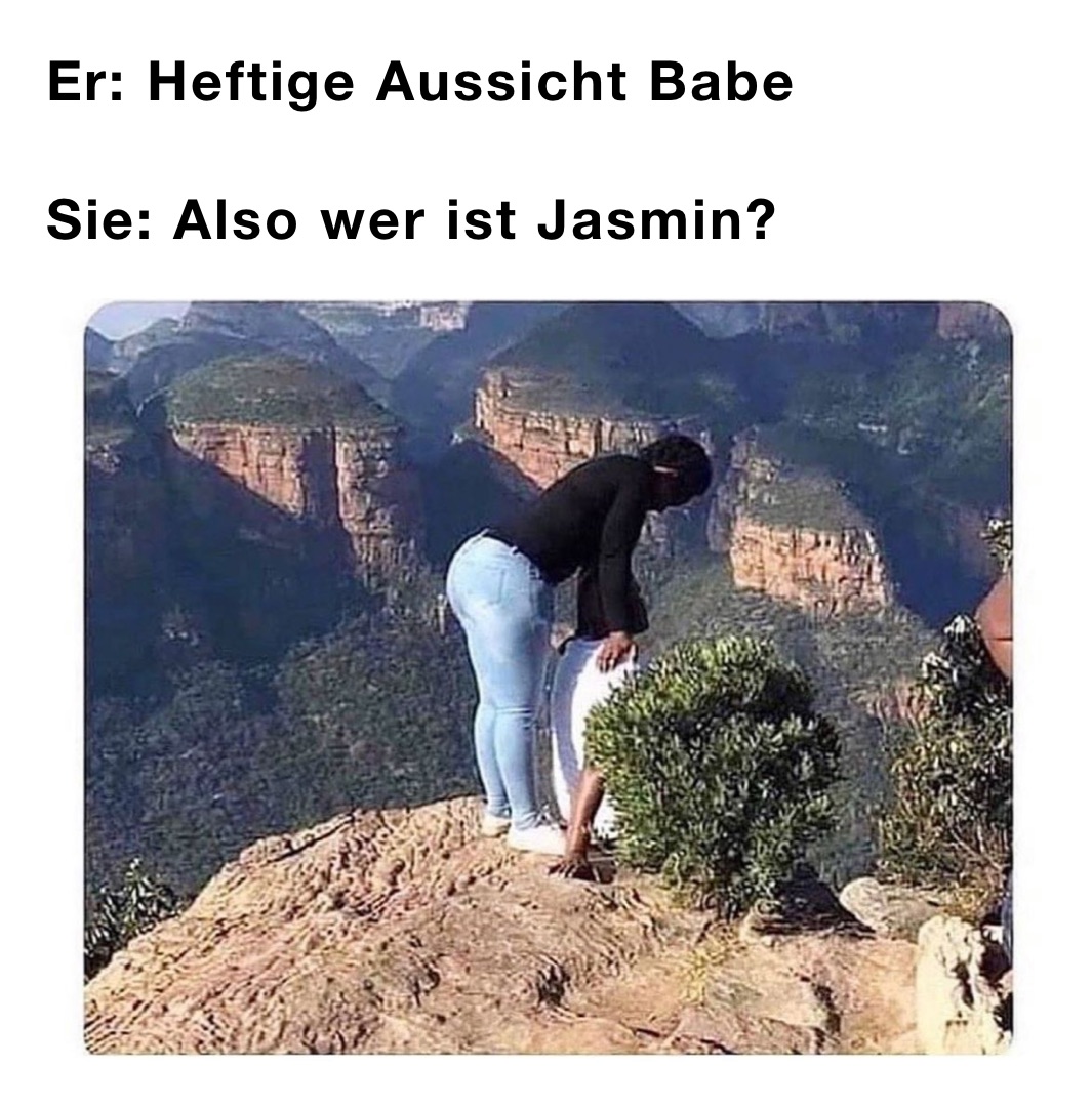 Er: Heftige Aussicht Babe

Sie: Also wer ist Jasmin?