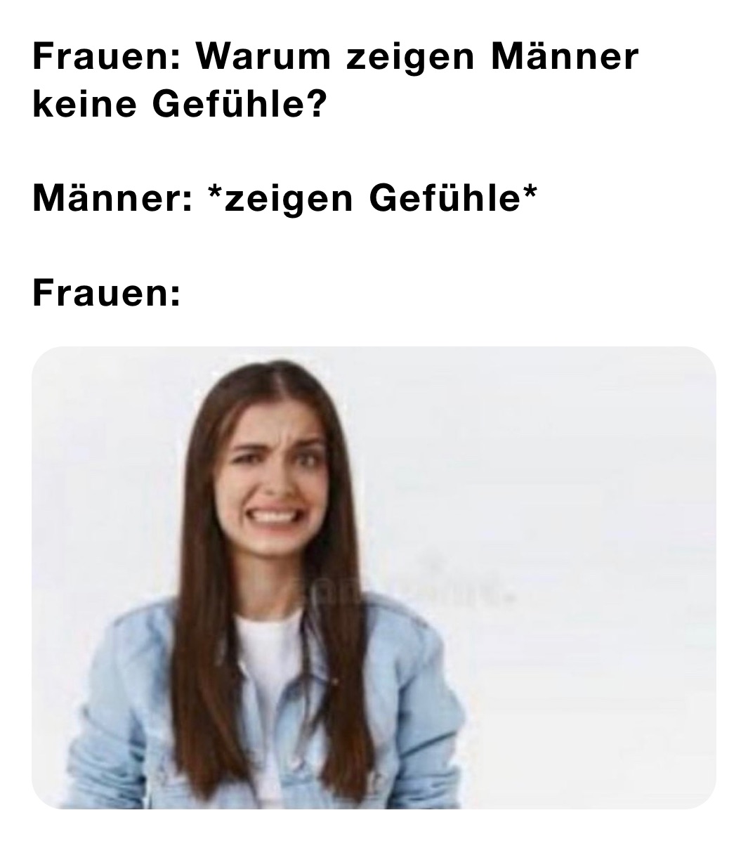 Frauen: Warum zeigen Männer keine Gefühle?

Männer: *zeigen Gefühle*

Frauen: