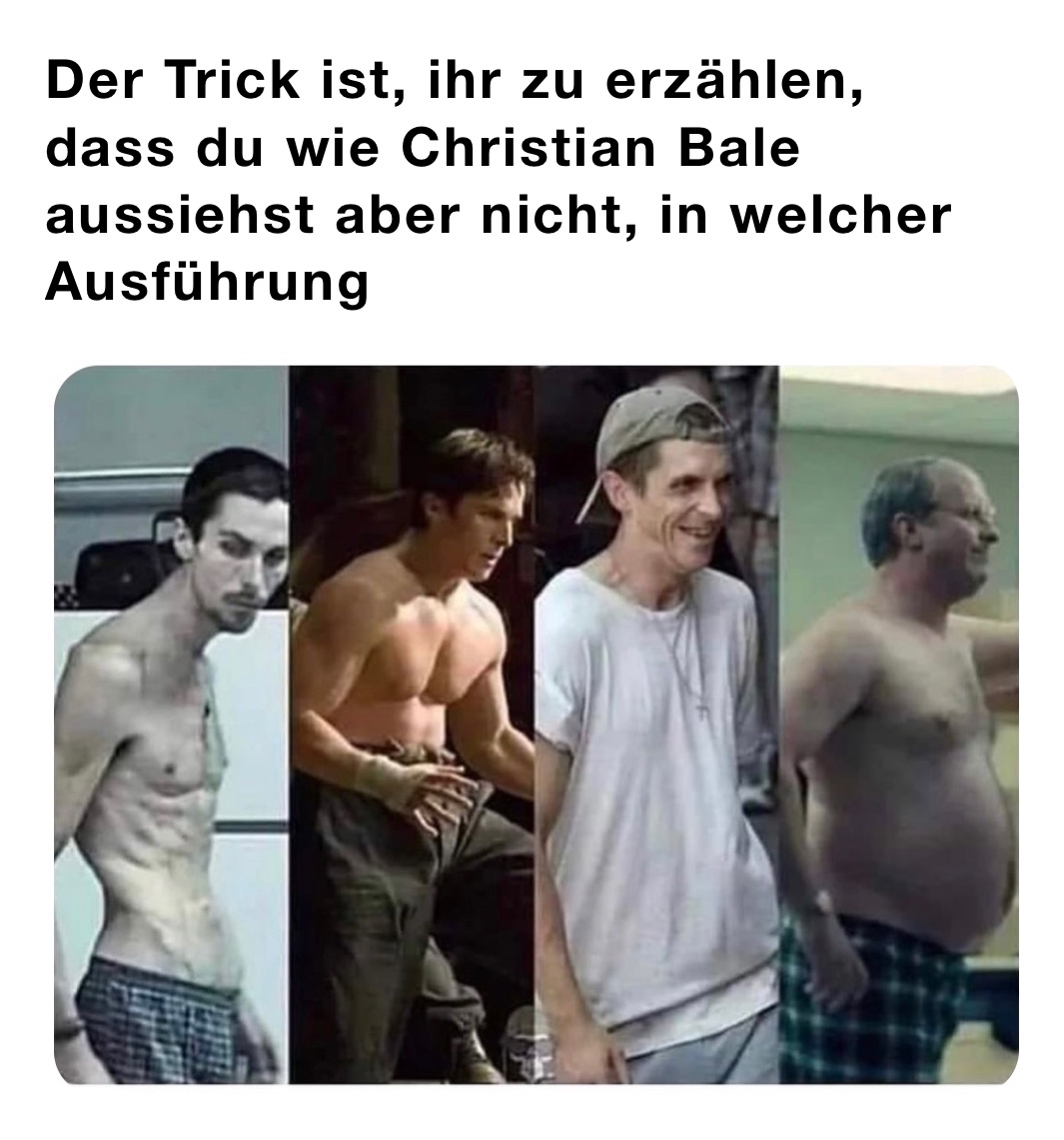 Der Trick ist, ihr zu erzählen, dass du wie Christian Bale aussiehst aber nicht, in welcher Ausführung