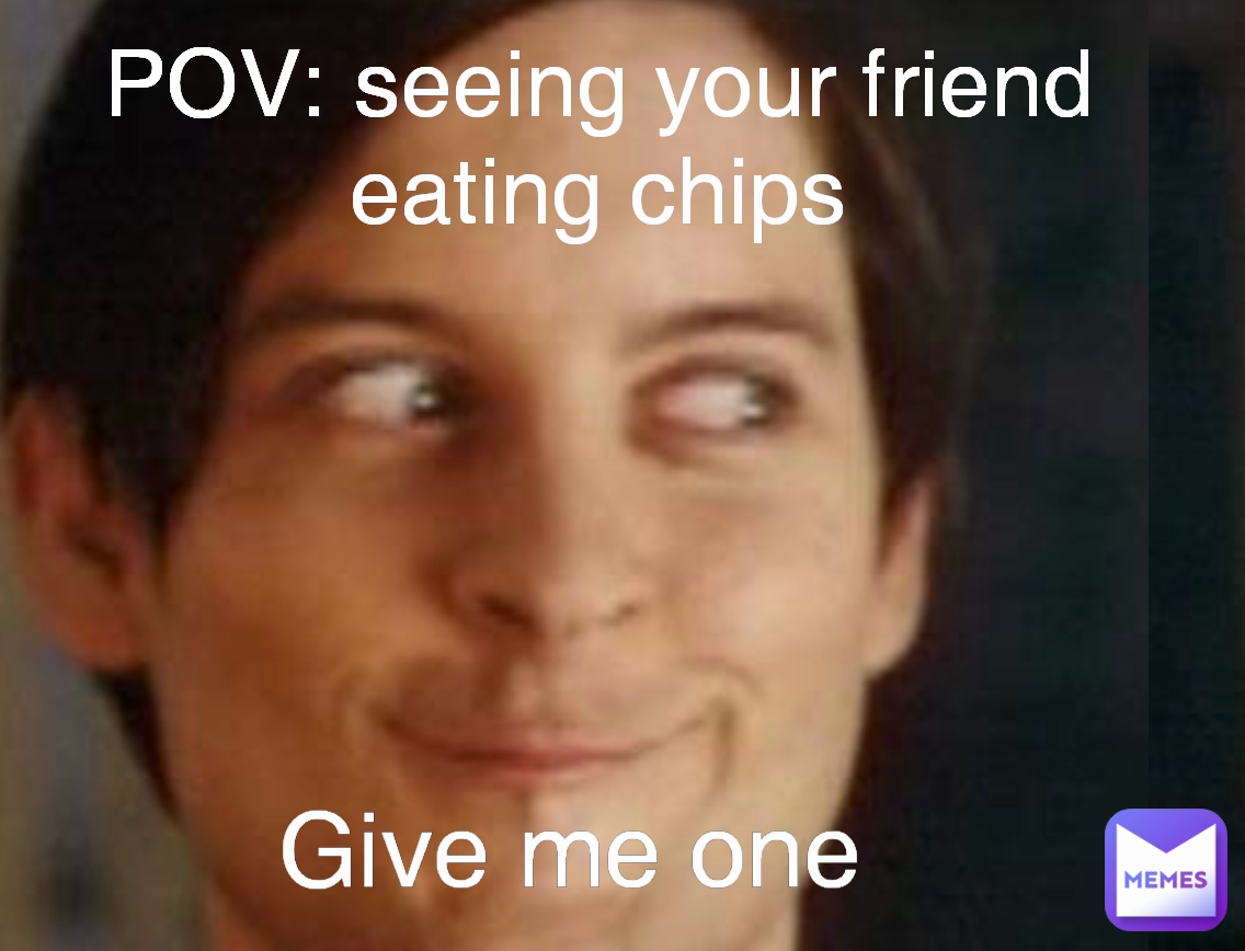 Give me one POV: seeing your friend eating chips