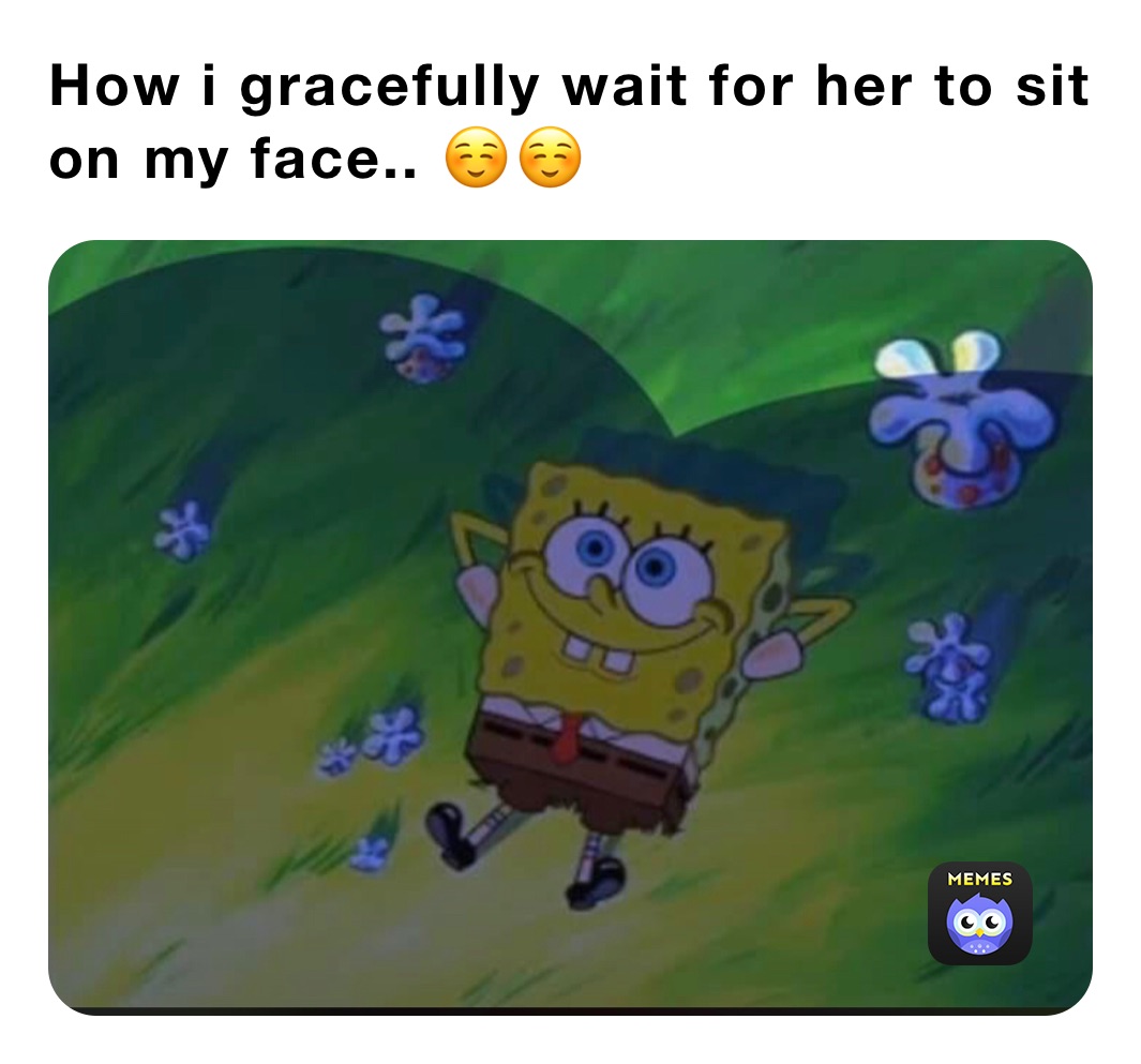 How i gracefully wait for her to sit on my face.. ☺️☺️ 