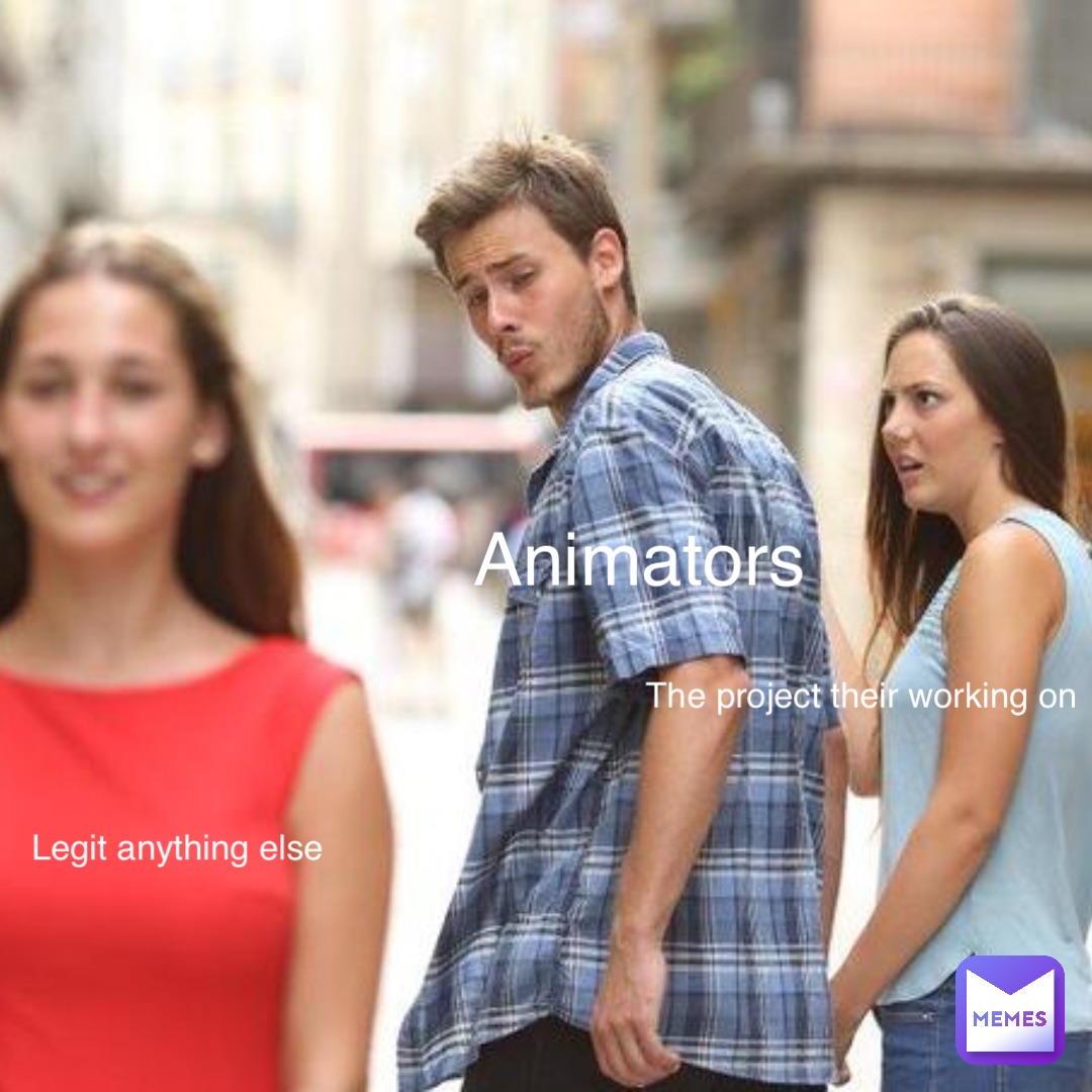 Animators The project their working on Legit anything else