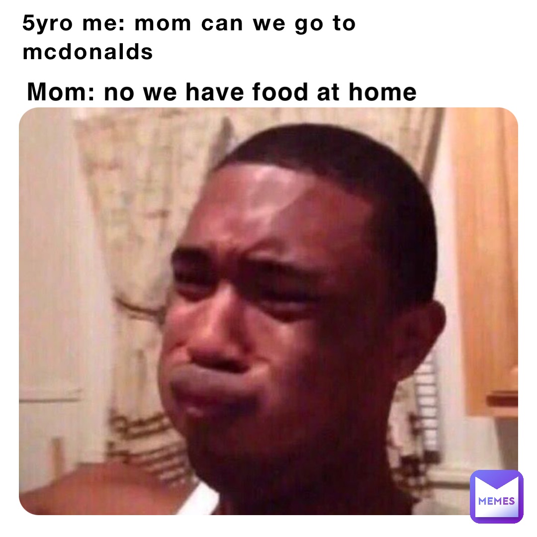 5yro me: mom can we go to mcdonalds 5yro me: mom can we go to mcdonalds Mom Mom: no we have food at home