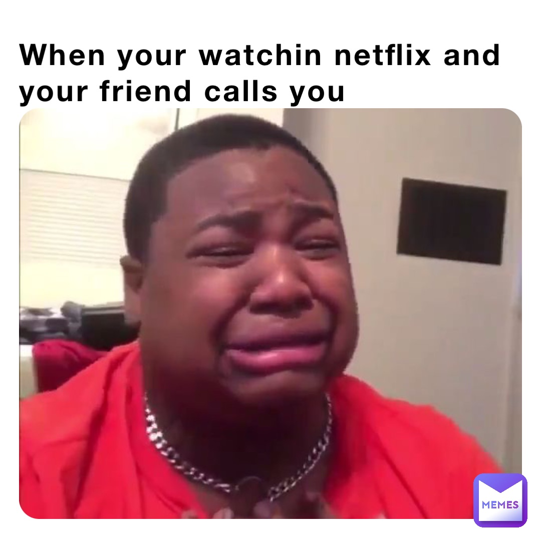When your watchin netflix and your friend calls you