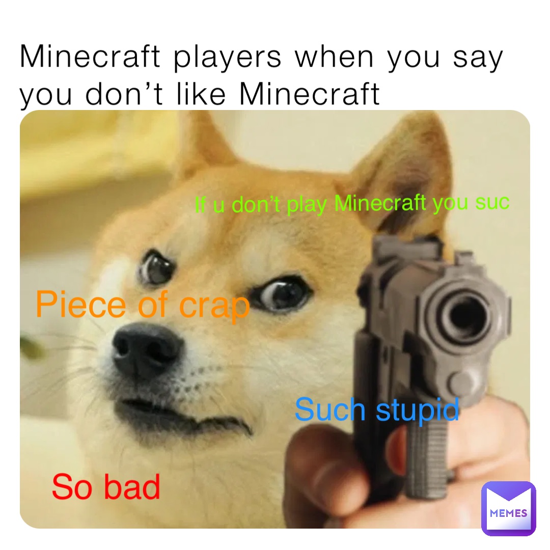 Minecraft players when you say you don’t like Minecraft So bad If u don’t play Minecraft you suc Such stupid Piece of crap