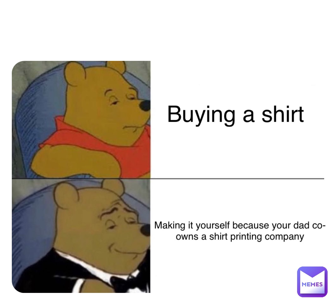 Double tap to edit Buying a shirt Making it yourself because your dad co-owns a shirt printing company