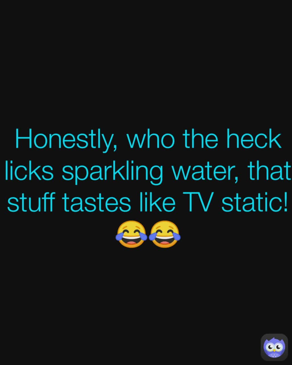 Honestly, who the heck licks sparkling water, that stuff tastes like TV static! 😂😂