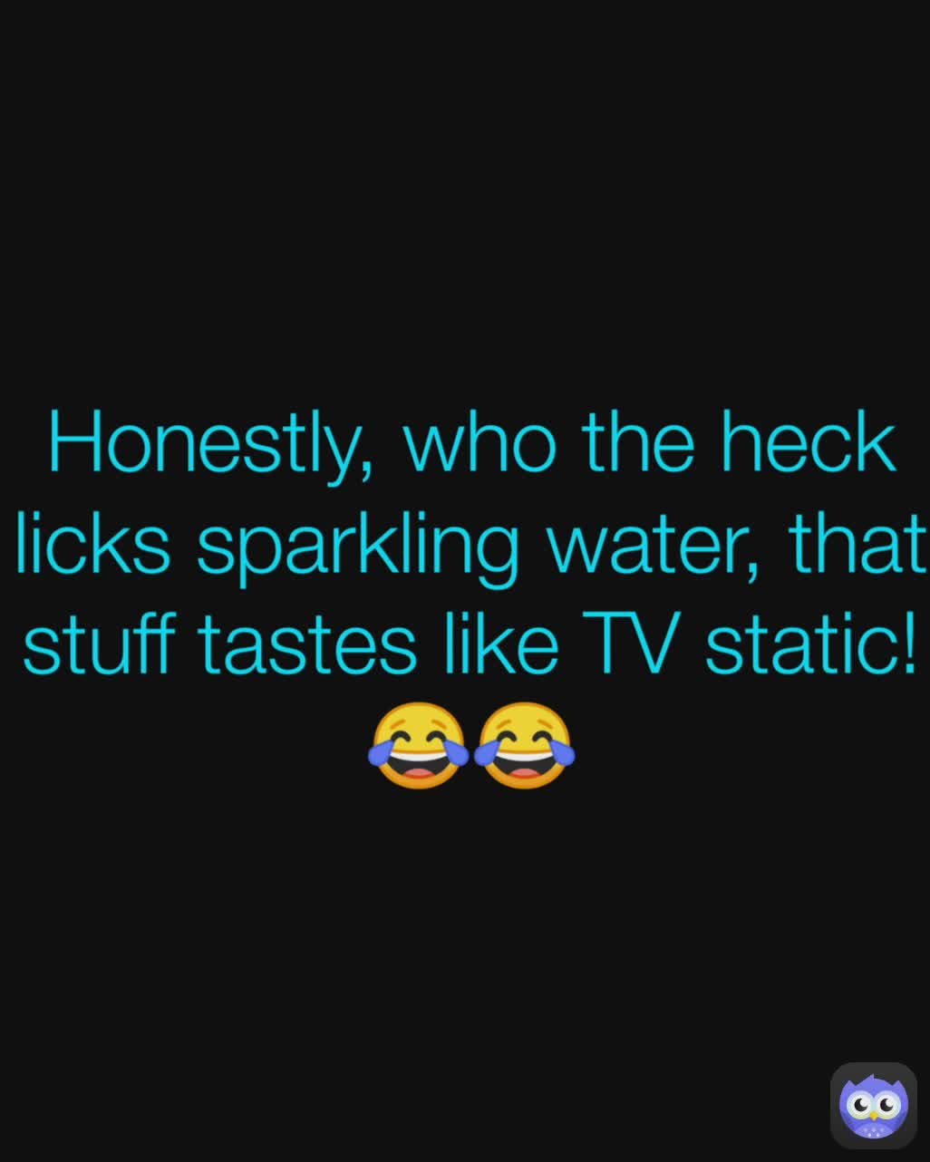 Honestly, who the heck licks sparkling water, that stuff tastes like TV