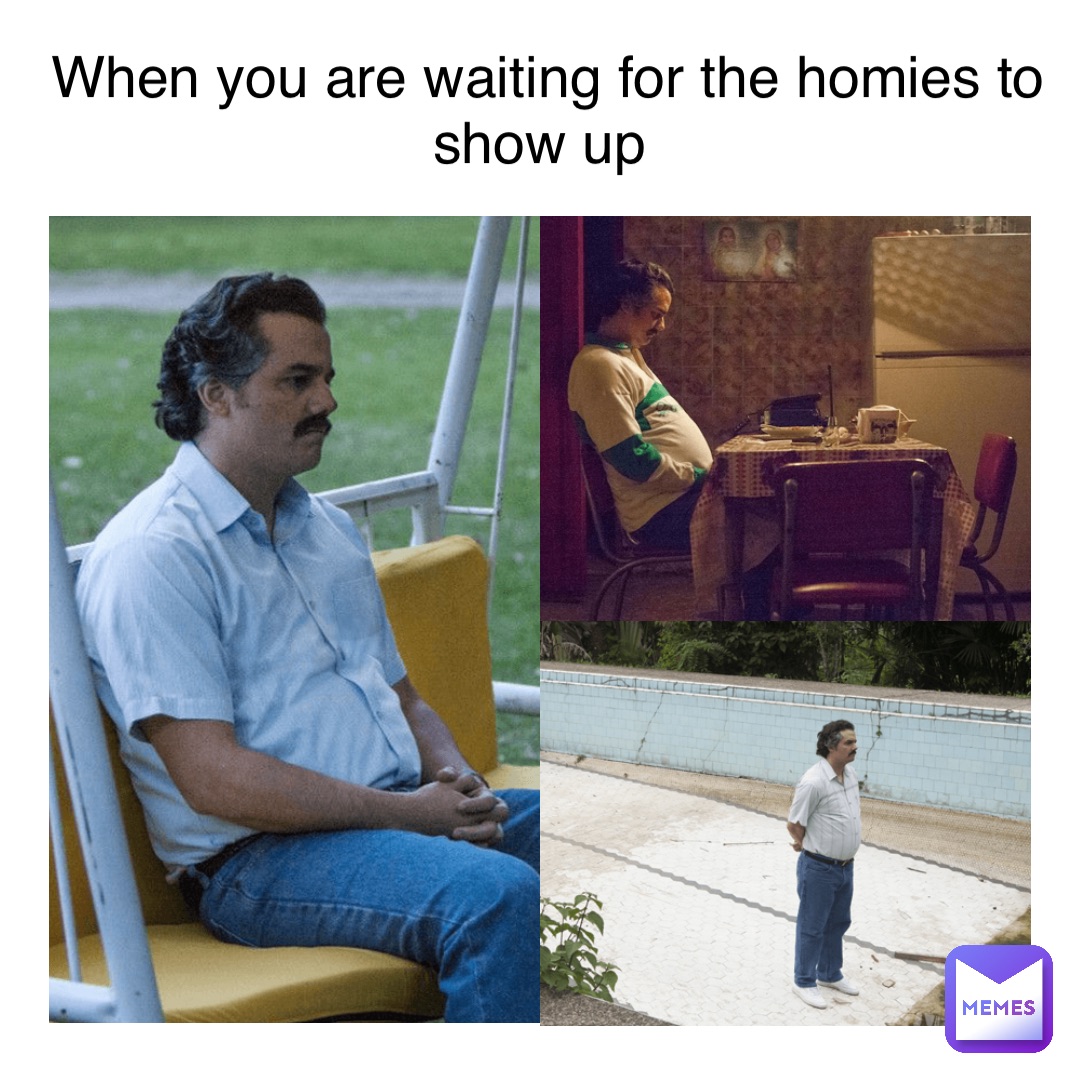 When you are waiting for the homies to show up