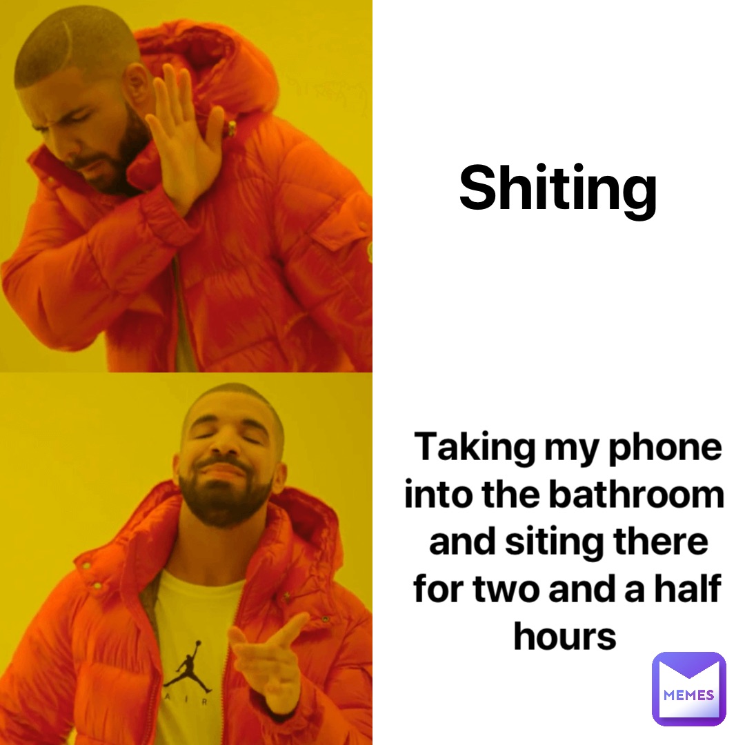 Shiting Taking my phone into the bathroom and siting there for two and a half hours