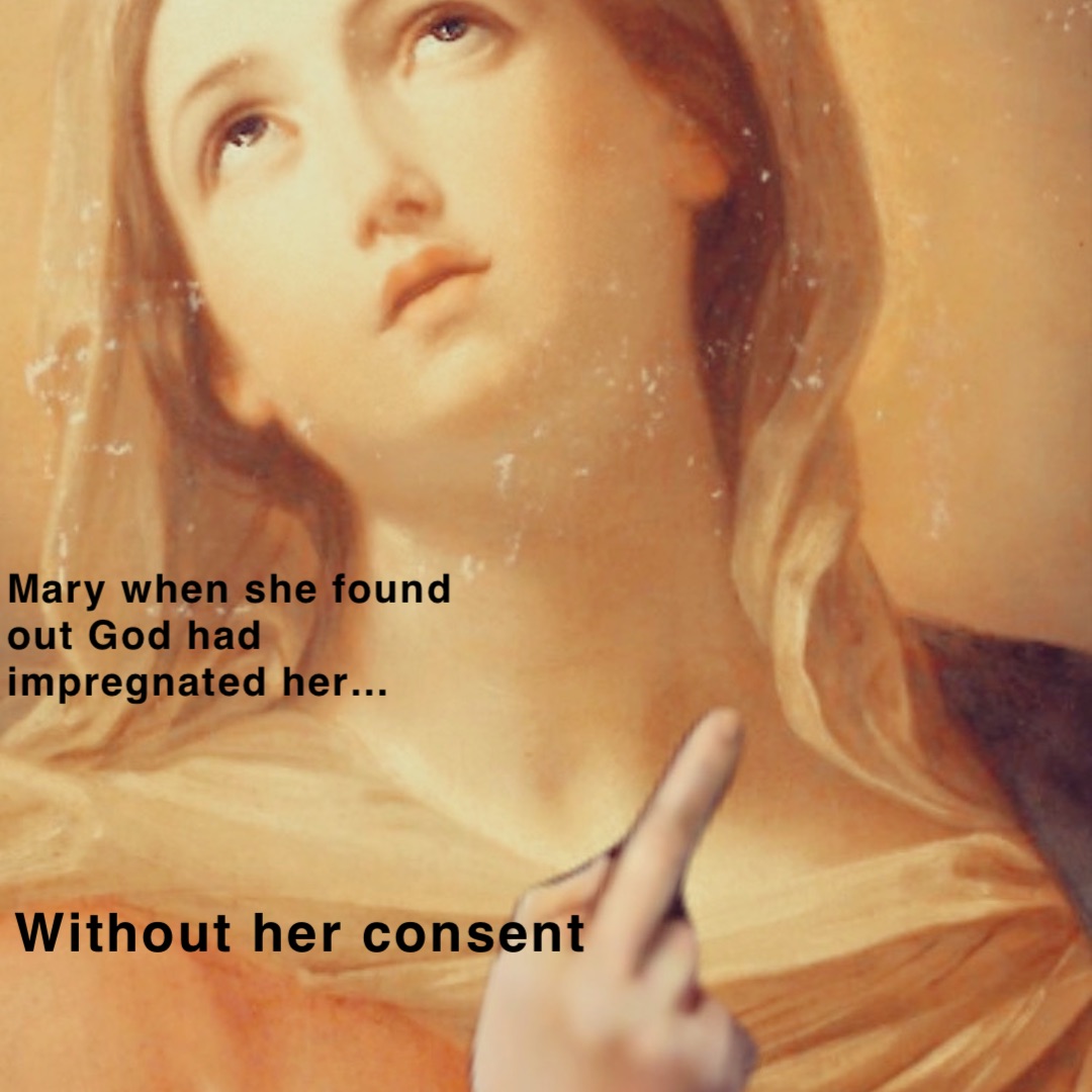 Mary when she found out God had impregnated her… Without her consent