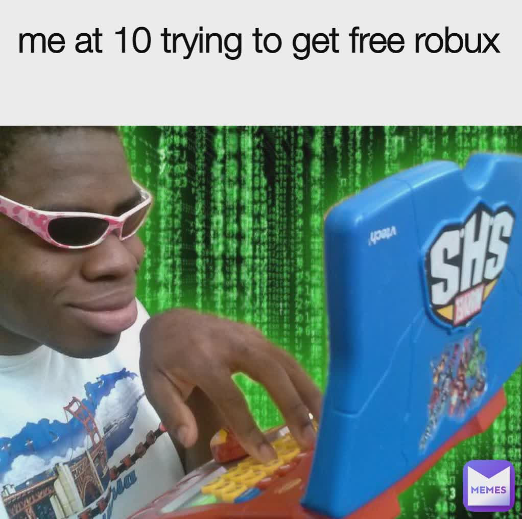 me at 10 trying to get free robux
