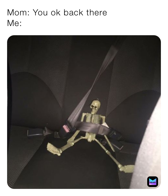 Mom: You ok back there
Me: