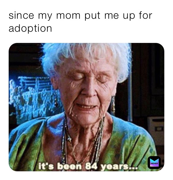 since my mom put me up for adoption 