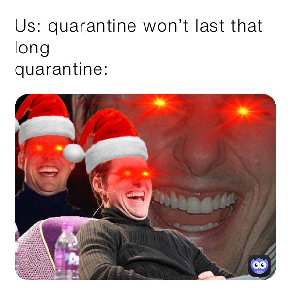 Us: quarantine won’t last that long
quarantine: