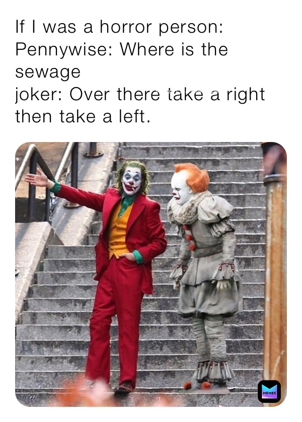 If I was a horror person: 
Pennywise: Where is the sewage
joker: Over there take a right then take a left.