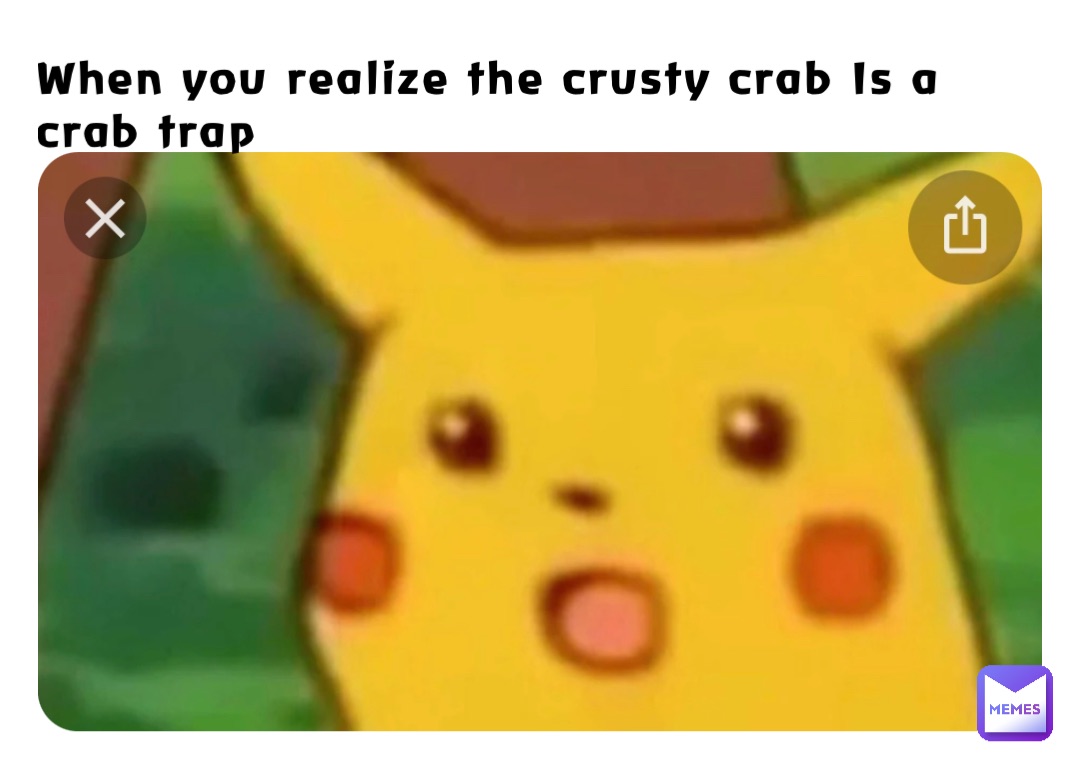 When you realize the crusty crab Is a crab trap