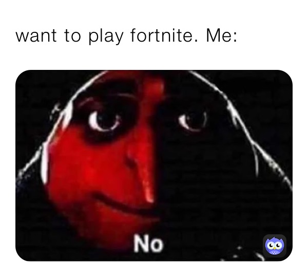 want to play fortnite. Me: