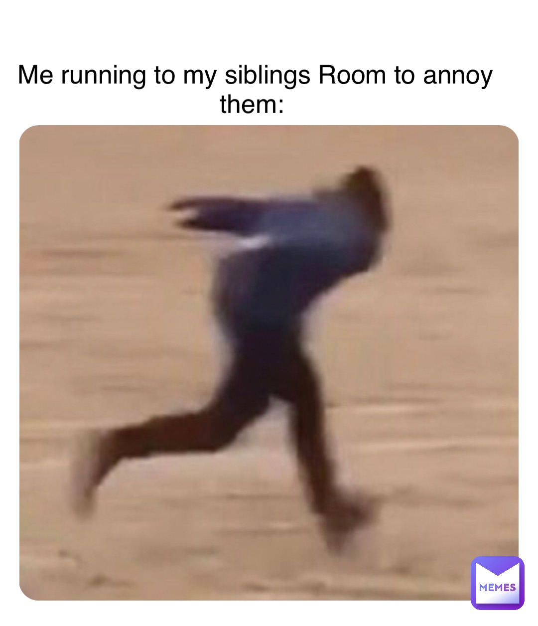 Double tap to edit Me running to my siblings Room to annoy them: