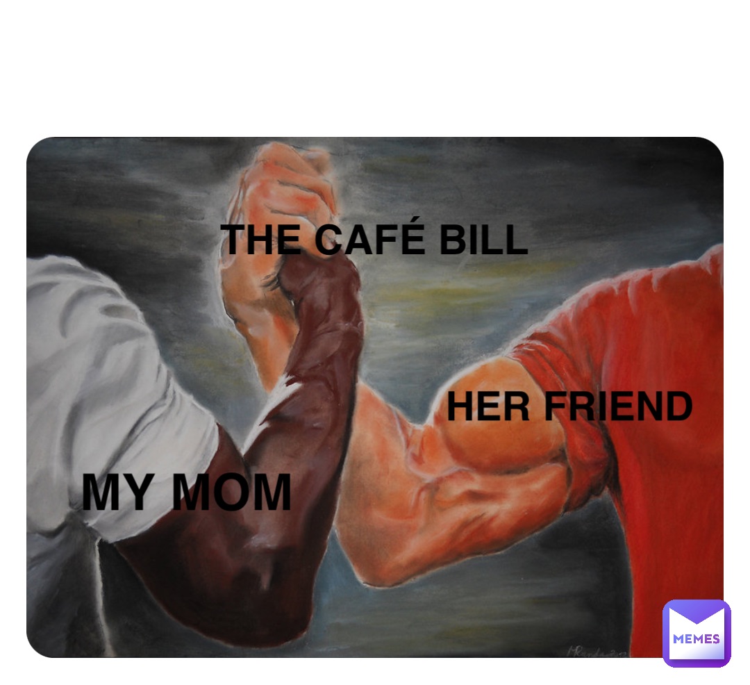 My mom Her friend The café bill