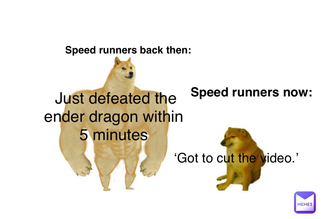 Speed runners back then: Just defeated the 
ender dragon within
5 minutes Speed runners now: ‘Got to cut the video.’