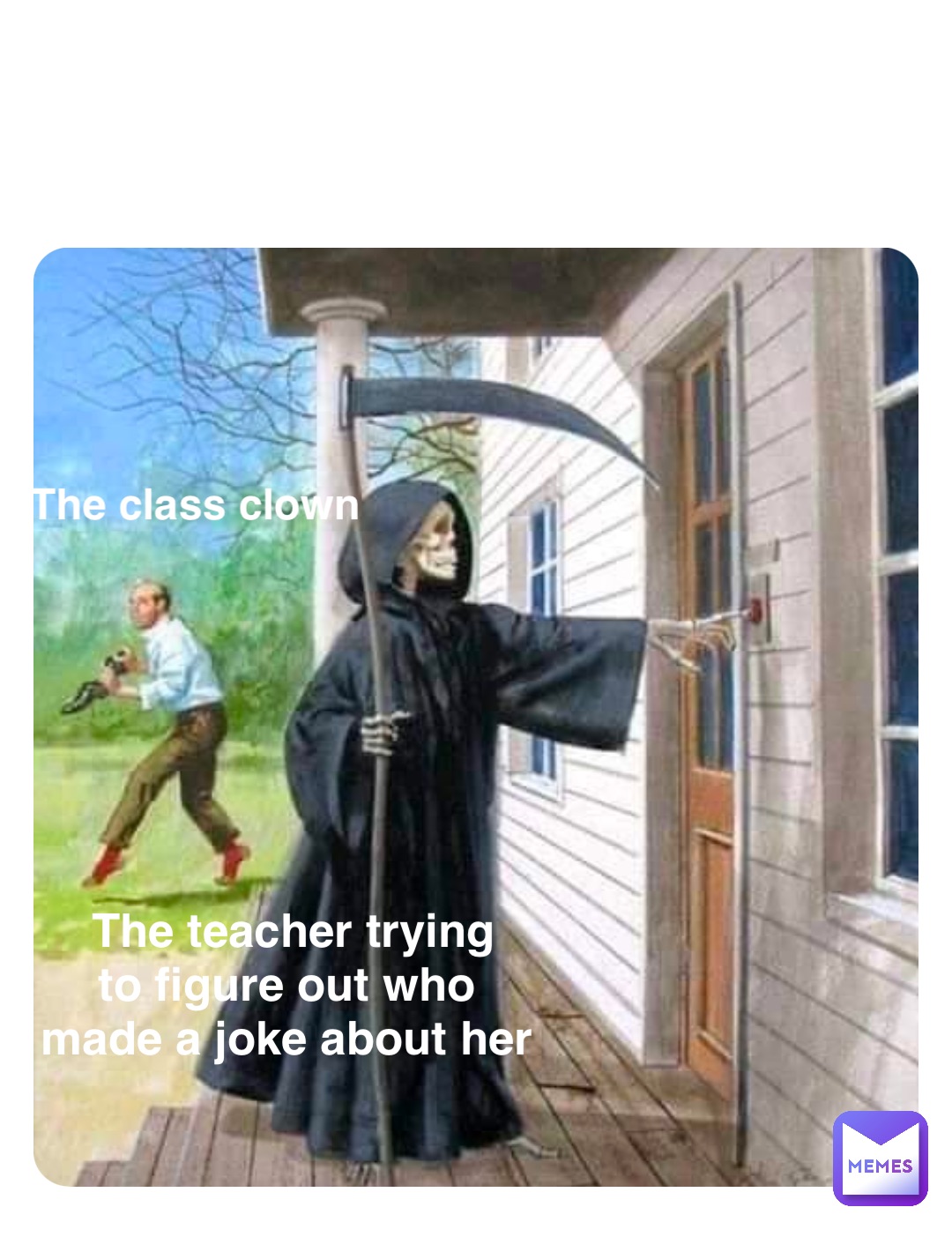 The teacher trying 
to figure out who
made a joke about her The class clown