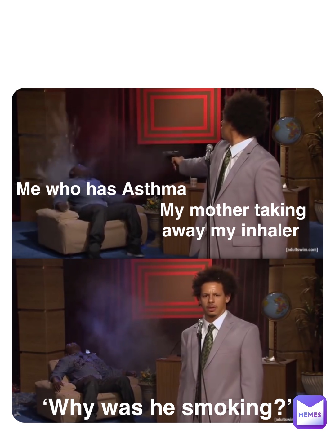 My mother taking 
away my inhaler Me who has Asthma ‘Why was he smoking?’