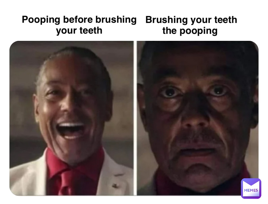 Pooping before brushing
your teeth Brushing your teeth 
the pooping