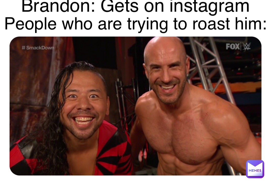 Brandon: Gets on instagram People who are trying to roast him:
