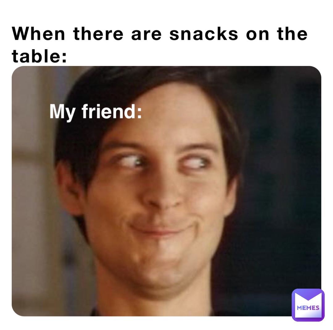 When there are snacks on the table: My friend: