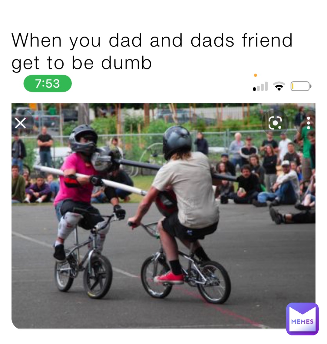 When you dad and dads friend get to be dumb