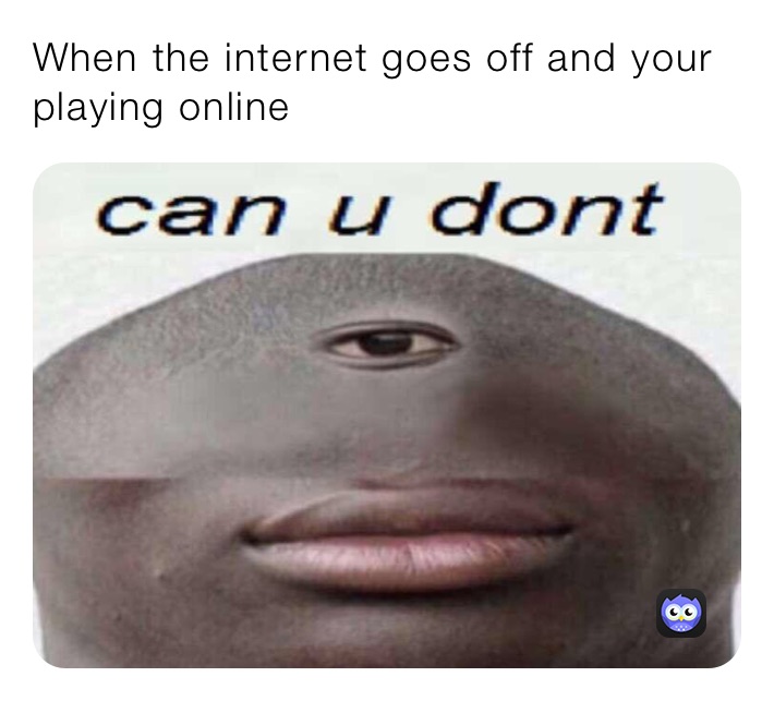 When the internet goes off and your playing online