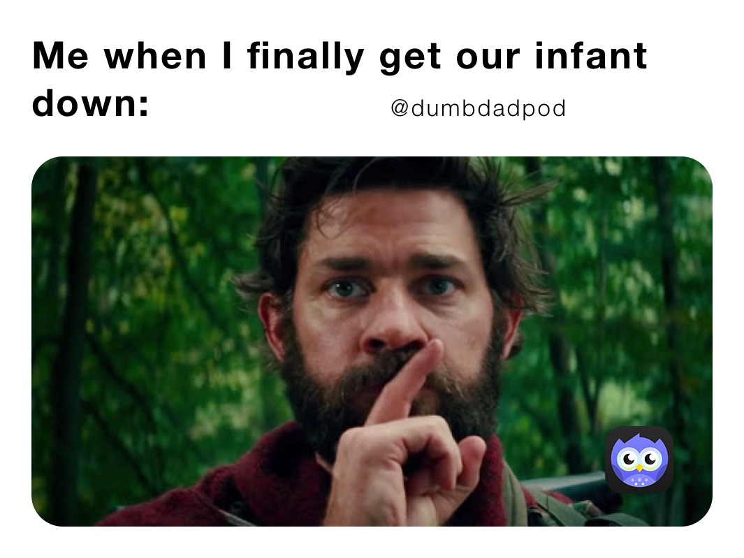 Me when I finally get our infant down:                   @dumbdadpod￼  
