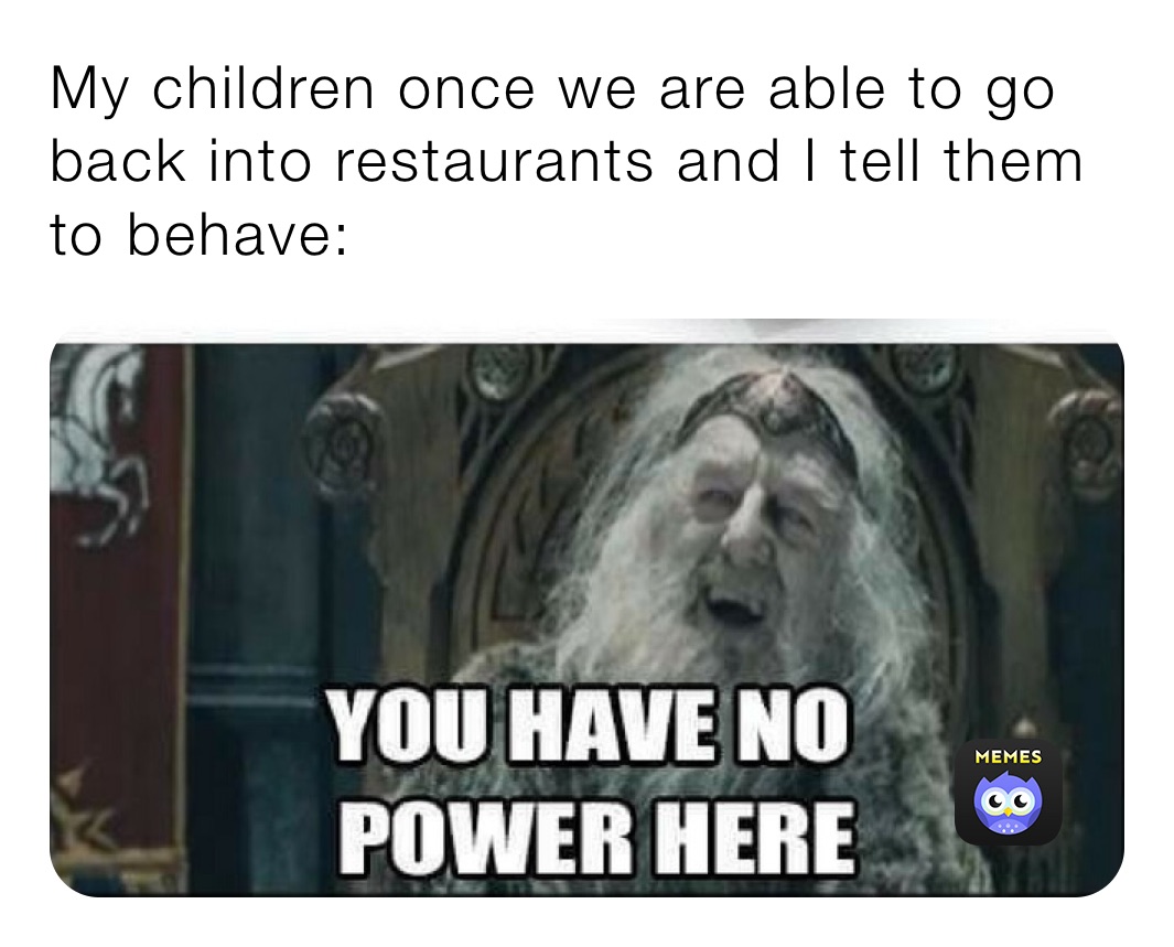 My children once we are able to go back into restaurants and I tell them to behave:￼