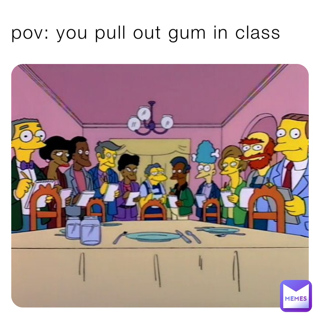 pov: you pull out gum in class