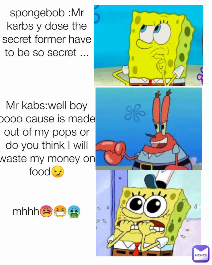 spongebob :Mr karbs y dose the secret former have to be so secret ...



Mr kabs:well boy oooo cause is made out of my pops or do you think I will waste my money on food😏


mhhh🤒😷🤮