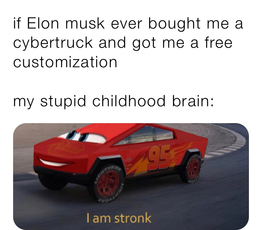 if Elon musk ever bought me a cybertruck and got me a free customization 

my stupid childhood brain: