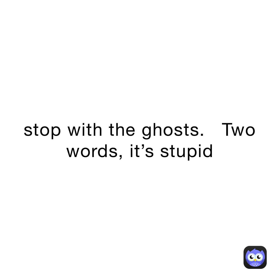 stop with the ghosts.   Two words, it’s stupid