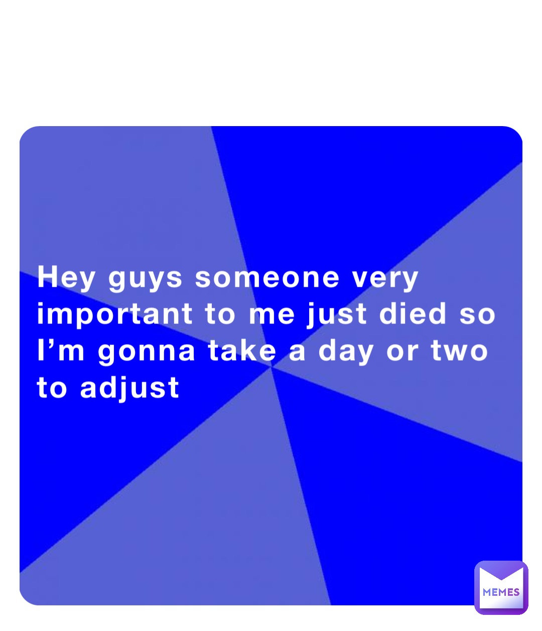 Hey guys someone very important to me just died so I’m gonna take a day or two to adjust