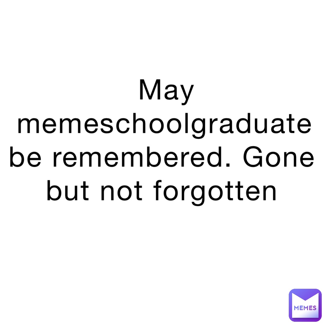 May memeschoolgraduate be remembered. Gone but not forgotten