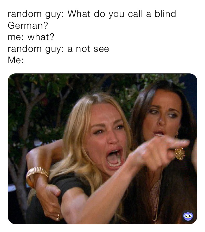 random guy: What do you call a blind German? 
me: what?
random guy: a not see 
Me: