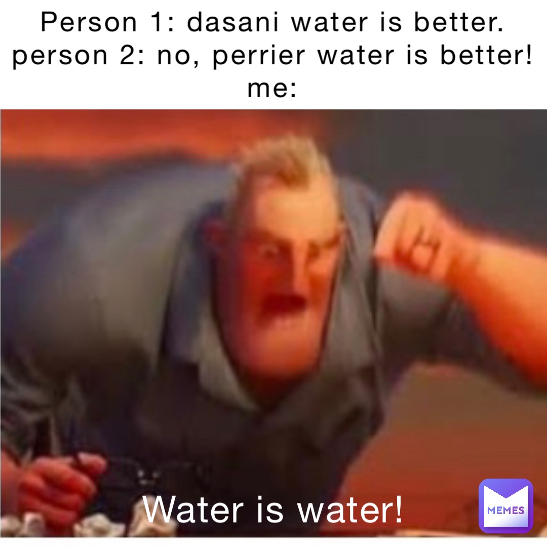 Person 1: Dasani water is better.
Person 2: No, Perrier water is better!
Me: Water is water!